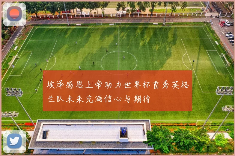 埃泽感恩上帝助力世界杯首秀英格兰队未来充满信心与期待
