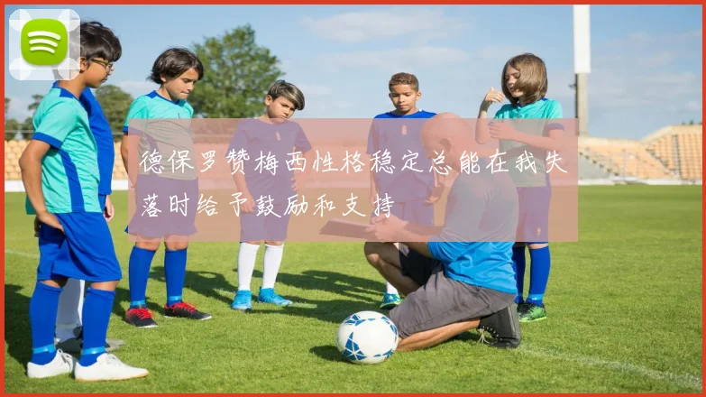 德保罗赞梅西性格稳定总能在我失落时给予鼓励和支持