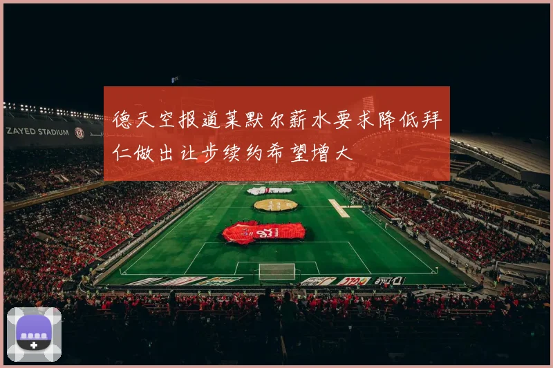德天空报道莱默尔薪水要求降低拜仁做出让步续约希望增大
