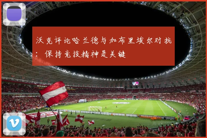 沃克评论哈兰德与加布里埃尔对抗：保持竞技精神是关键