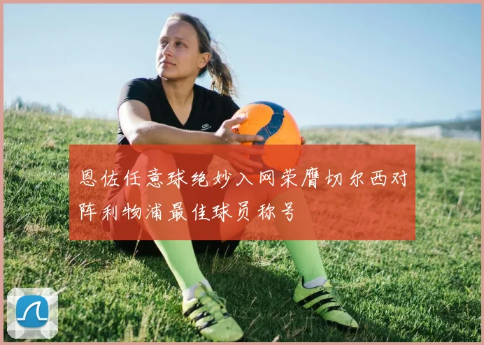 恩佐任意球绝妙入网荣膺切尔西对阵利物浦最佳球员称号