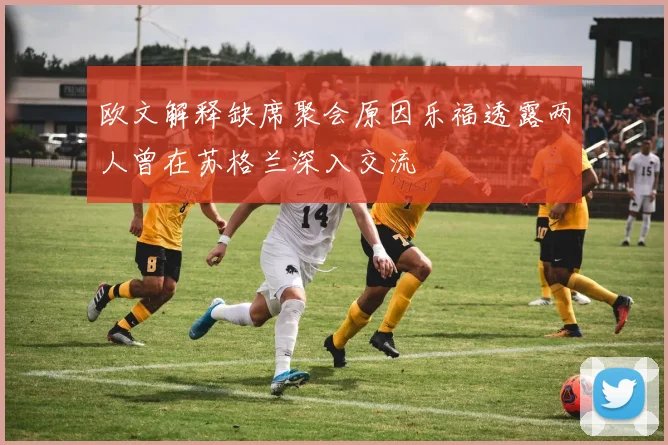 欧文解释缺席聚会原因乐福透露两人曾在苏格兰深入交流