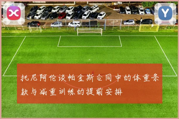 托尼阿伦谈帕金斯合同中的体重条款与减重训练的提前安排