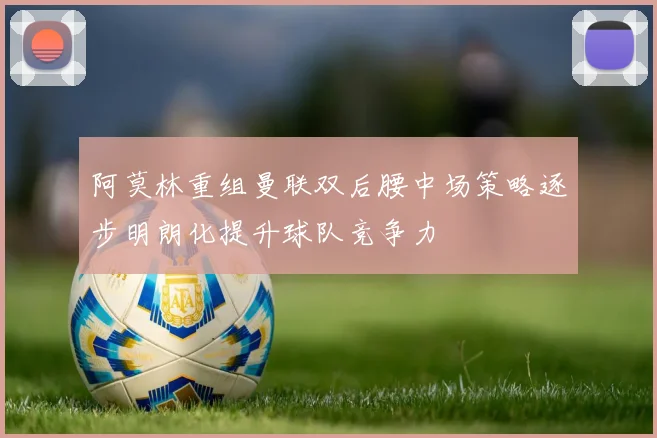 阿莫林重组曼联双后腰中场策略逐步明朗化提升球队竞争力