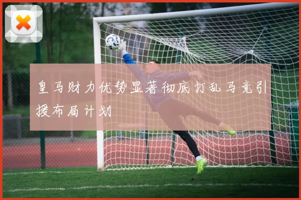 皇马财力优势显著彻底打乱马竞引援布局计划