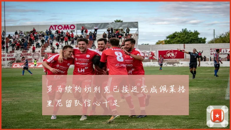 罗马续约切利克已接近完成佩莱格里尼留队信心十足
