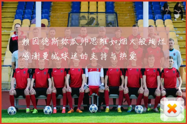 赖因德斯称瓜帅思维如烟火般绚烂感谢曼城球迷的支持与热爱