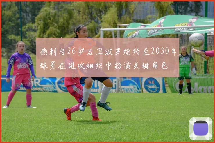 热刺与26岁后卫波罗续约至2030年球员在进攻组织中扮演关键角色