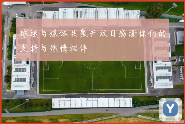 球迷与媒体共聚开放日感谢你们的支持与热情相伴