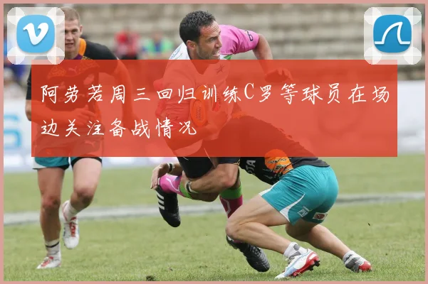 阿劳若周三回归训练C罗等球员在场边关注备战情况