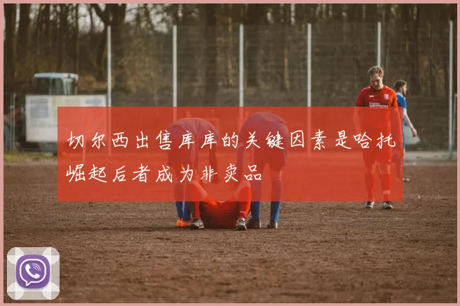 切尔西出售库库的关键因素是哈托崛起后者成为非卖品
