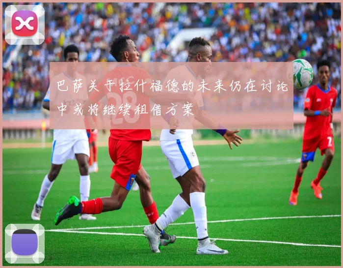 巴萨关于拉什福德的未来仍在讨论中或将继续租借方案