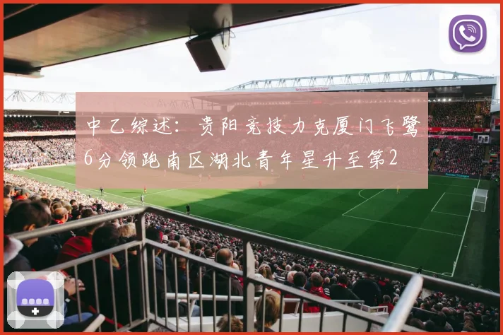 中乙综述：贵阳竞技力克厦门飞鹭6分领跑南区湖北青年星升至第2