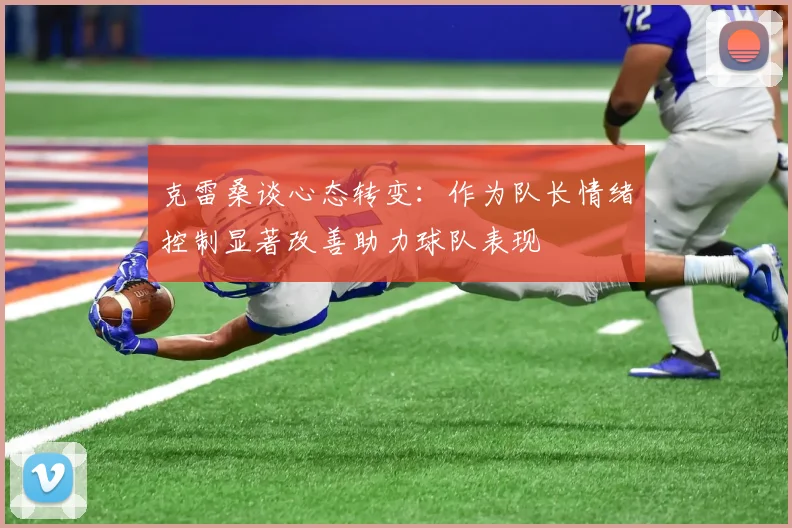 克雷桑谈心态转变：作为队长情绪控制显著改善助力球队表现